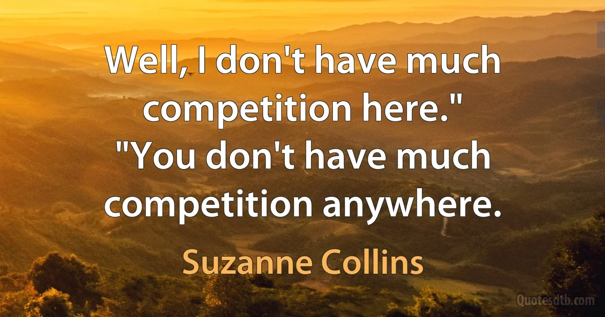 Well, I don't have much competition here."
"You don't have much competition anywhere. (Suzanne Collins)