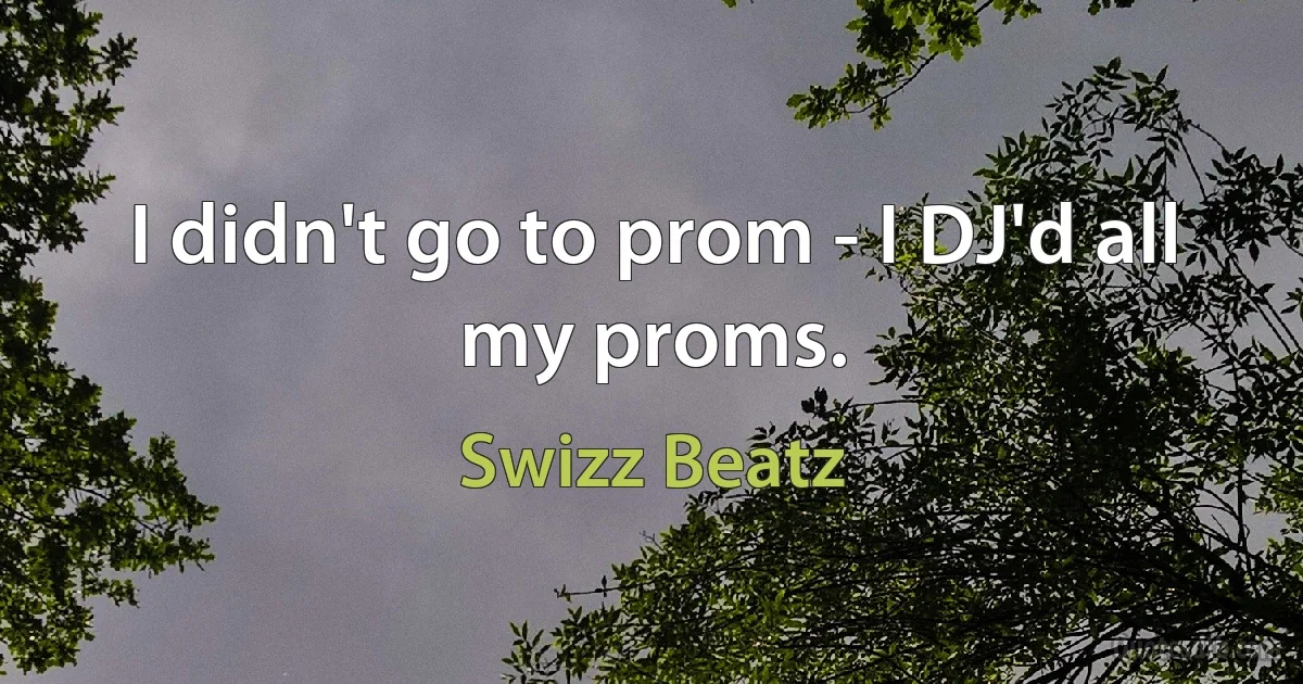 I didn't go to prom - I DJ'd all my proms. (Swizz Beatz)