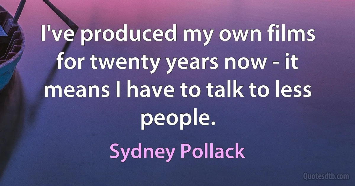 I've produced my own films for twenty years now - it means I have to talk to less people. (Sydney Pollack)