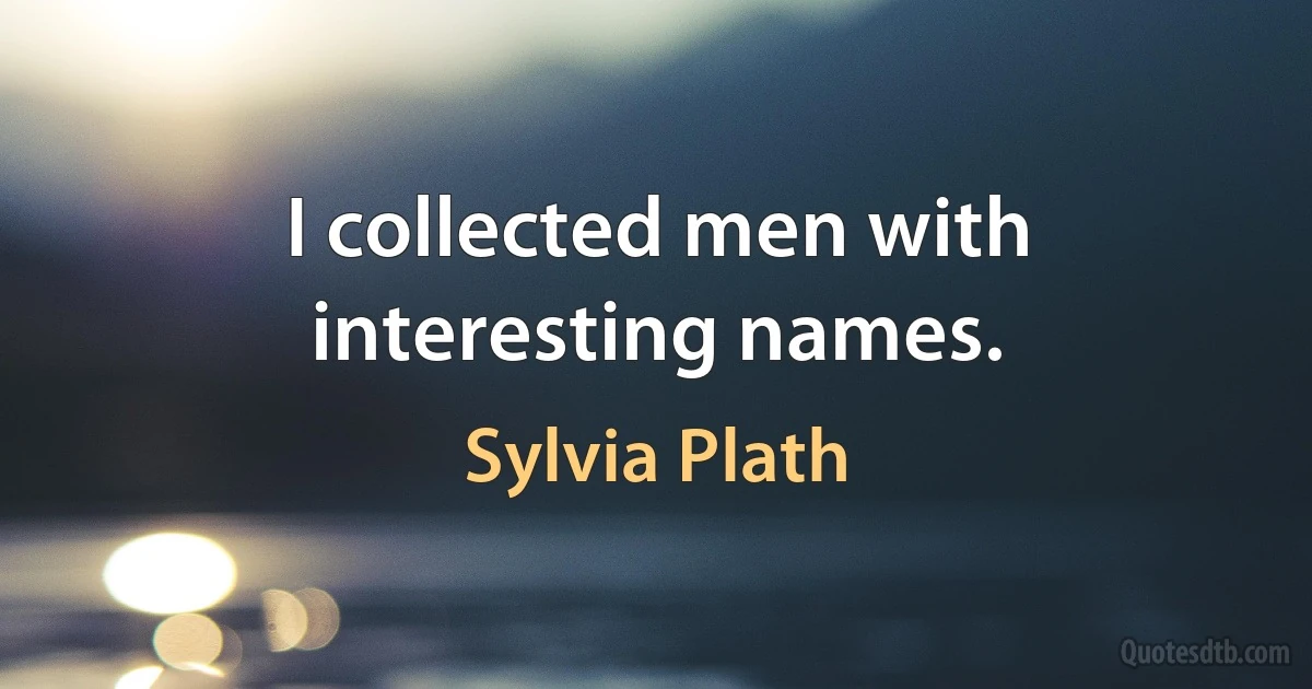 I collected men with interesting names. (Sylvia Plath)