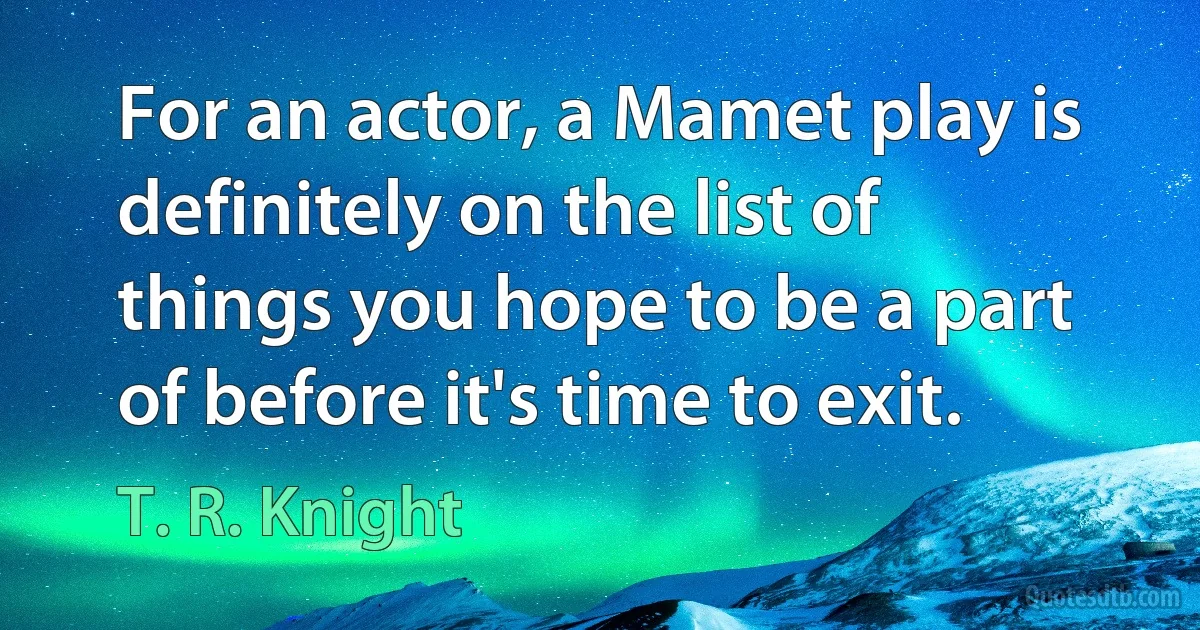 For an actor, a Mamet play is definitely on the list of things you hope to be a part of before it's time to exit. (T. R. Knight)