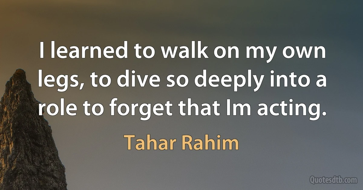 I learned to walk on my own legs, to dive so deeply into a role to forget that Im acting. (Tahar Rahim)