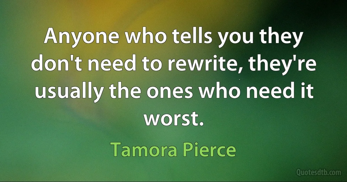 Anyone who tells you they don't need to rewrite, they're usually the ones who need it worst. (Tamora Pierce)