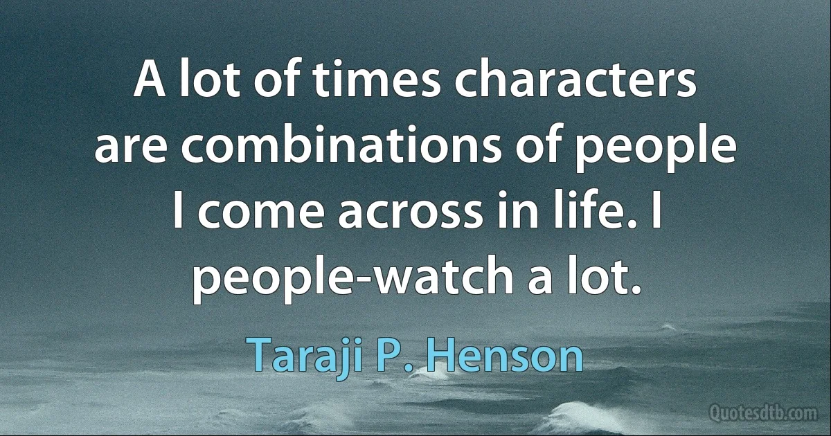 A lot of times characters are combinations of people I come across in life. I people-watch a lot. (Taraji P. Henson)