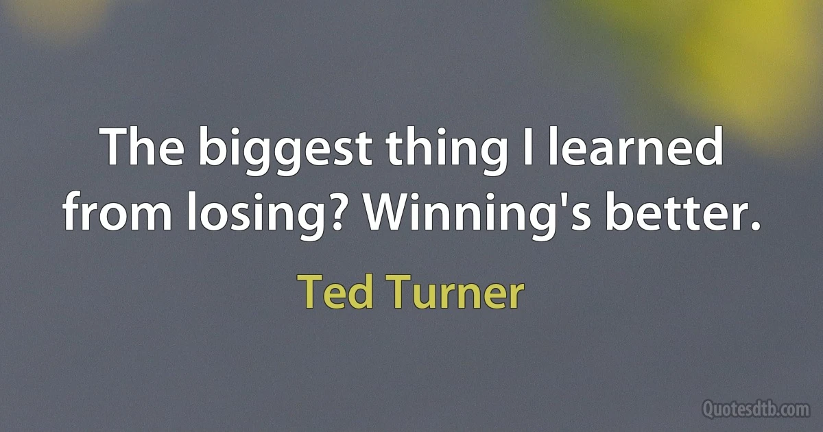 The biggest thing I learned from losing? Winning's better. (Ted Turner)