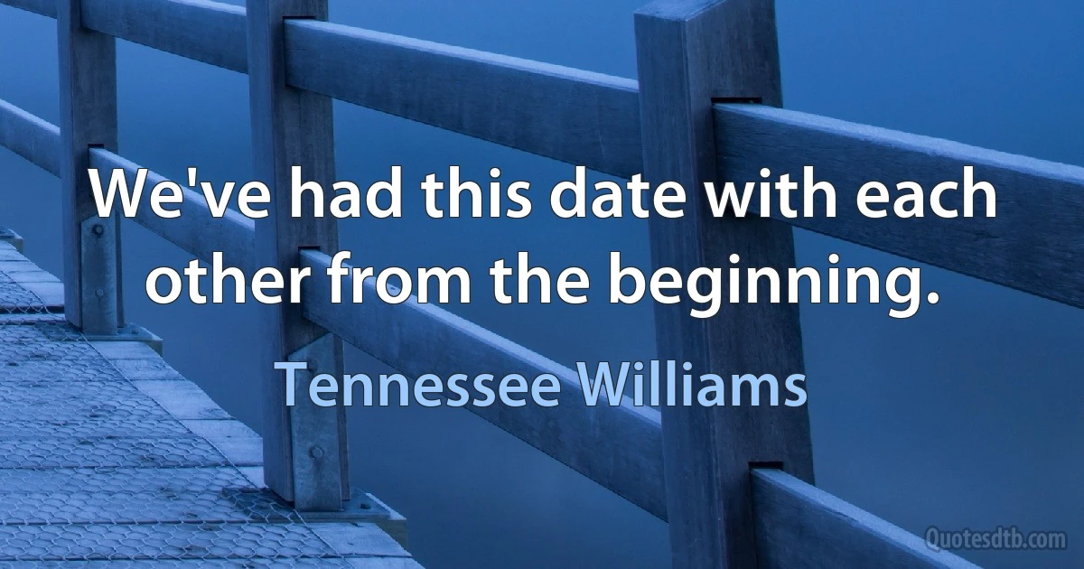 We've had this date with each other from the beginning. (Tennessee Williams)