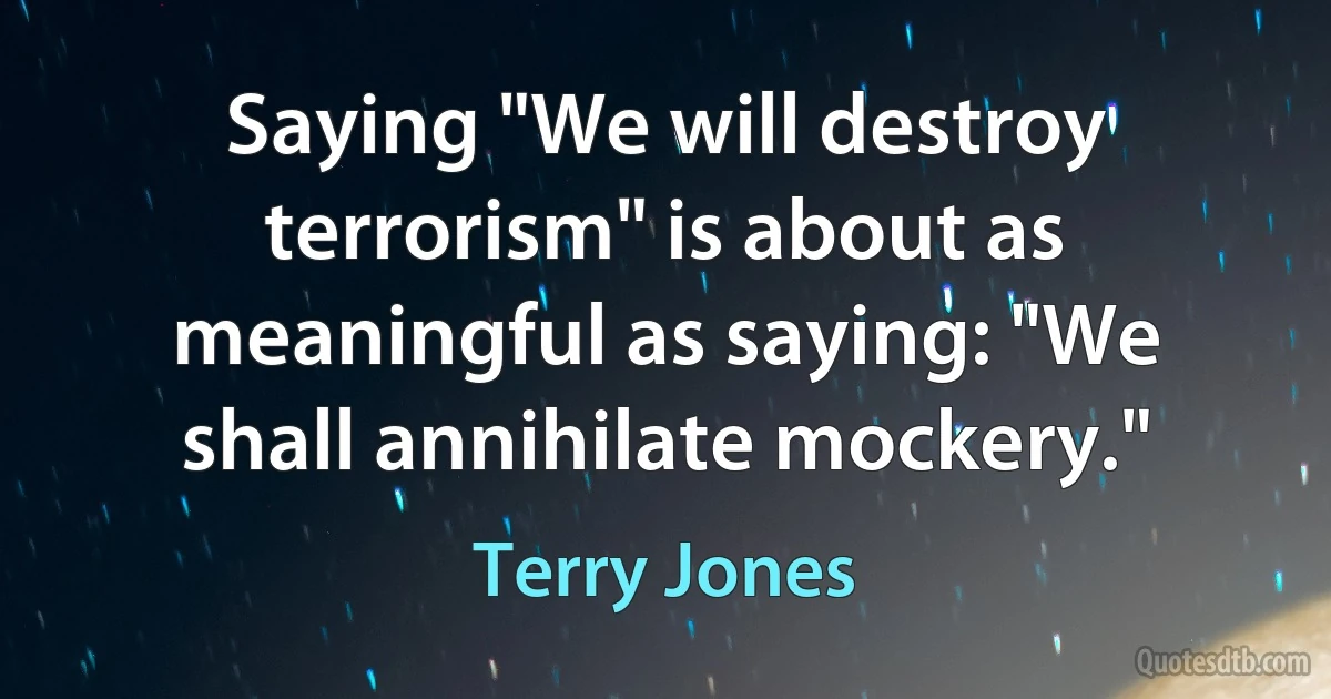 Saying "We will destroy terrorism" is about as meaningful as saying: "We shall annihilate mockery." (Terry Jones)