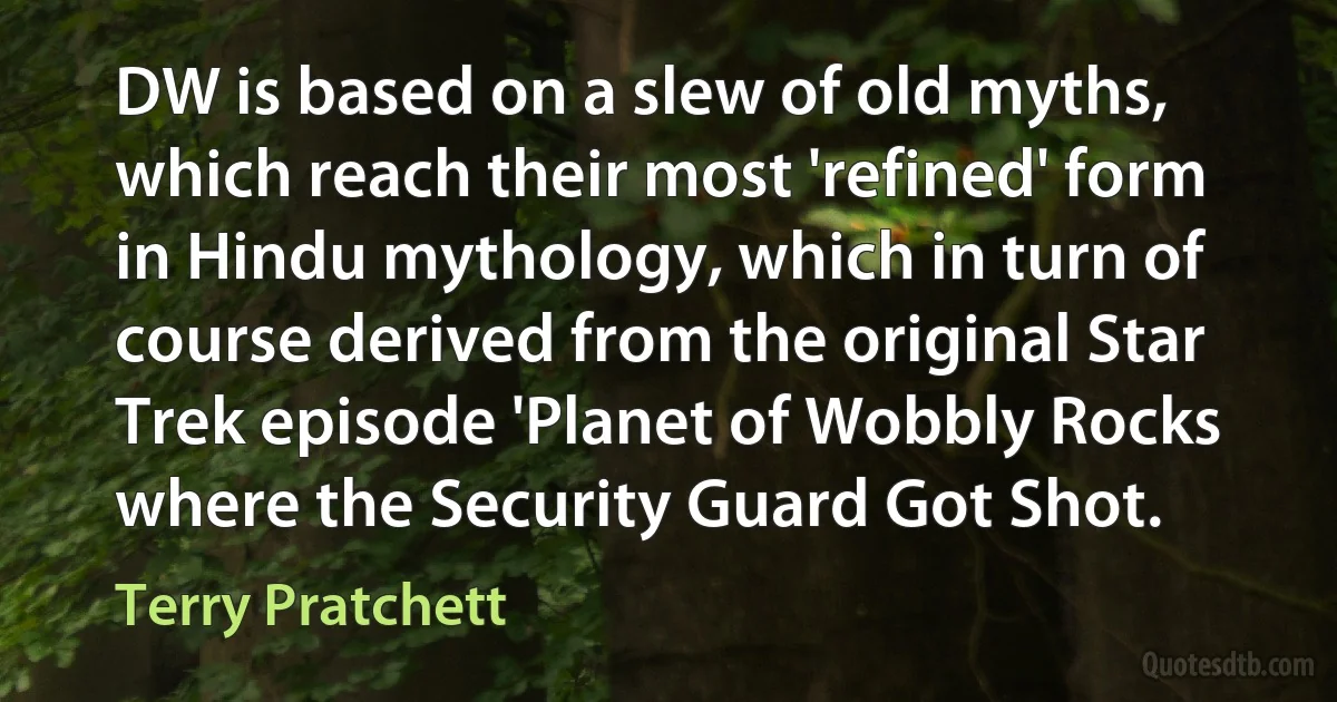 DW is based on a slew of old myths, which reach their most 'refined' form in Hindu mythology, which in turn of course derived from the original Star Trek episode 'Planet of Wobbly Rocks where the Security Guard Got Shot. (Terry Pratchett)