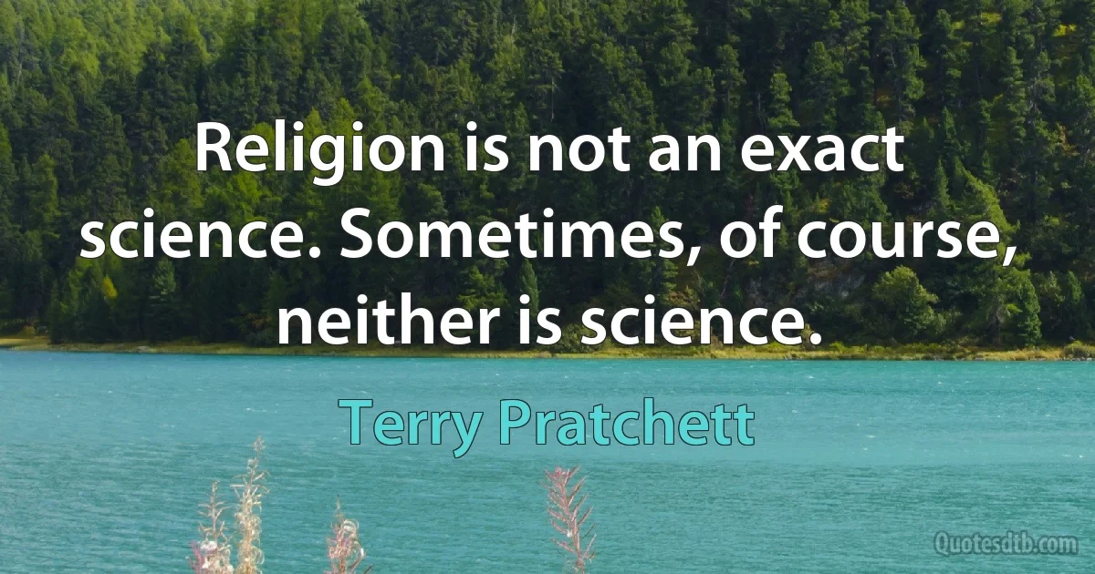 Religion is not an exact science. Sometimes, of course, neither is science. (Terry Pratchett)