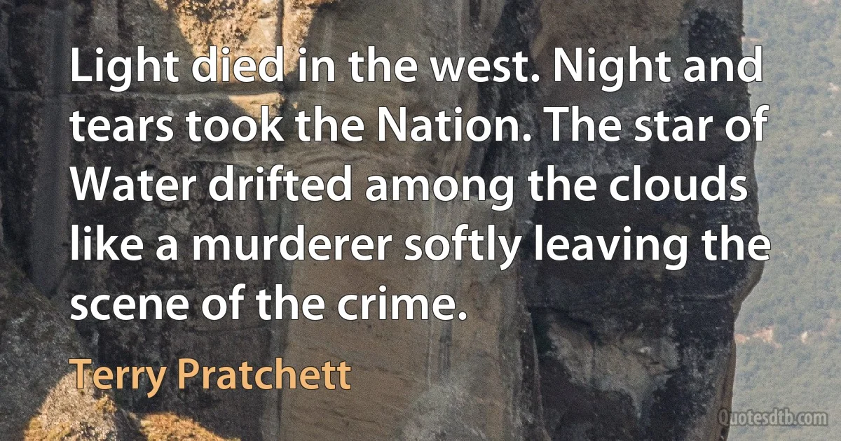 Light died in the west. Night and tears took the Nation. The star of Water drifted among the clouds like a murderer softly leaving the scene of the crime. (Terry Pratchett)