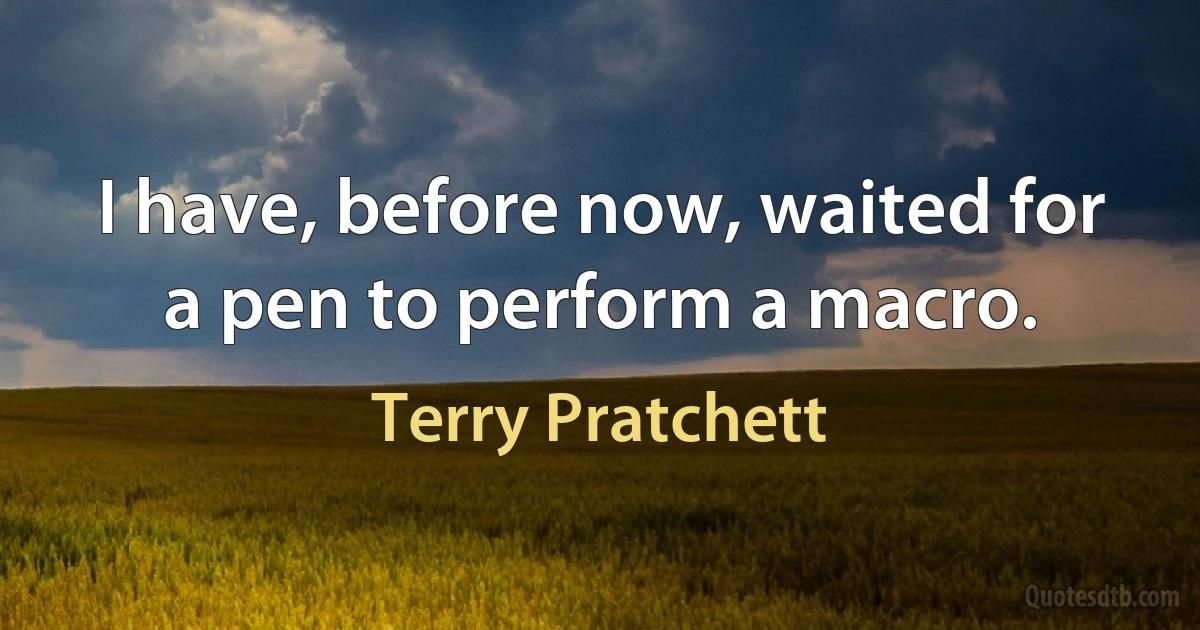 I have, before now, waited for a pen to perform a macro. (Terry Pratchett)