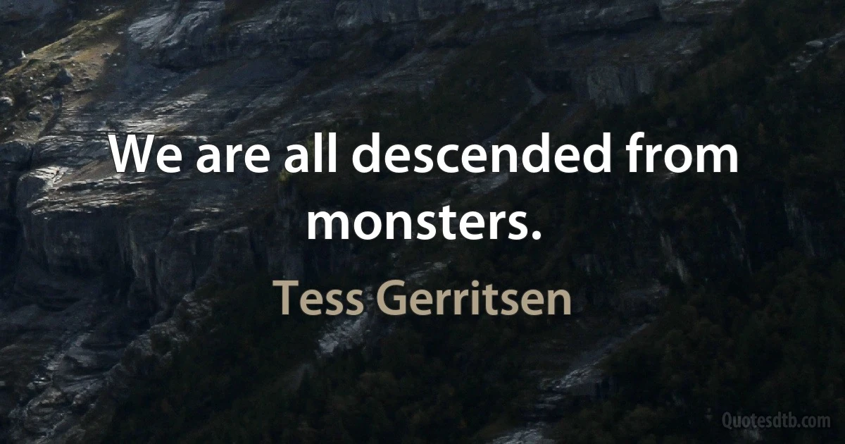 We are all descended from monsters. (Tess Gerritsen)