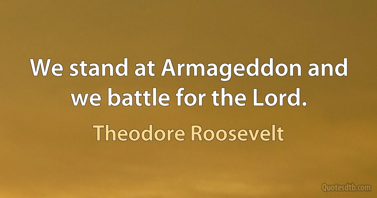 We stand at Armageddon and we battle for the Lord. (Theodore Roosevelt)