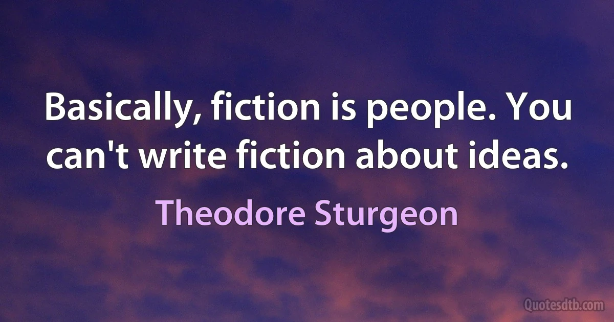 Basically, fiction is people. You can't write fiction about ideas. (Theodore Sturgeon)