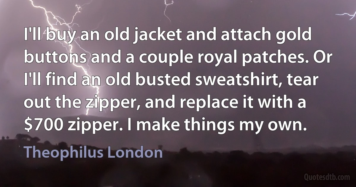 I'll buy an old jacket and attach gold buttons and a couple royal patches. Or I'll find an old busted sweatshirt, tear out the zipper, and replace it with a $700 zipper. I make things my own. (Theophilus London)