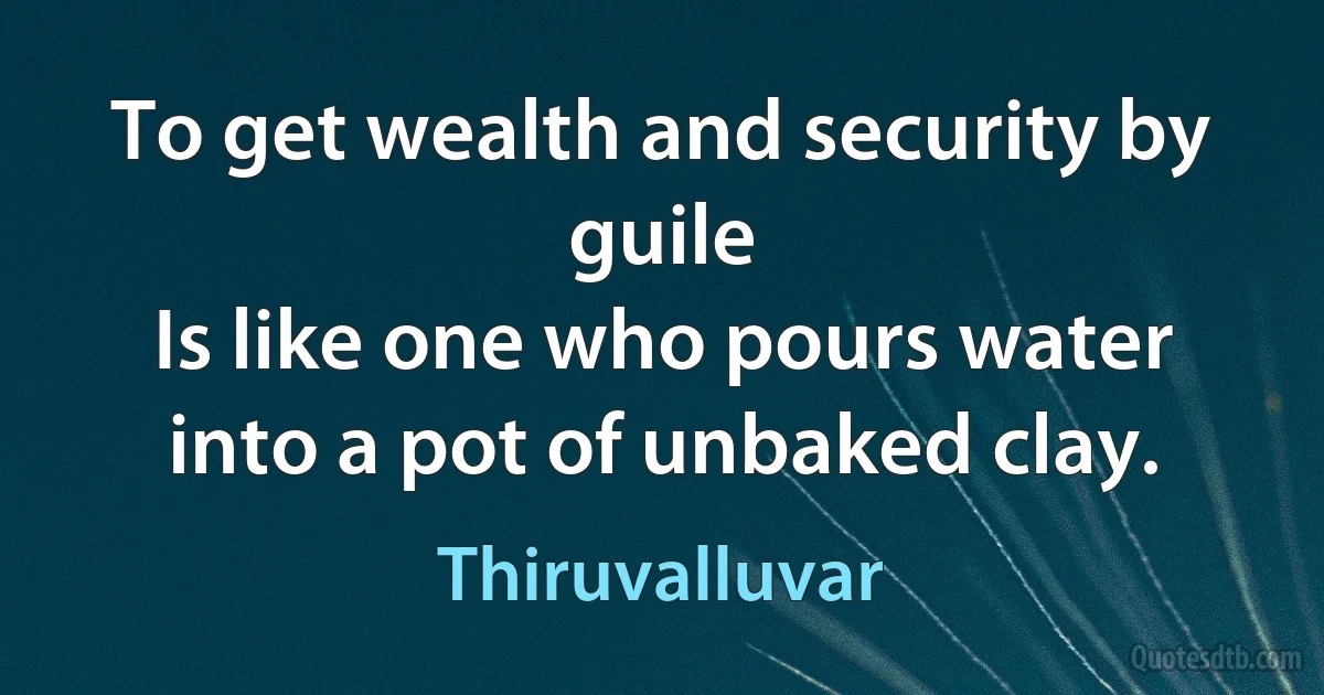 To get wealth and security by guile
Is like one who pours water into a pot of unbaked clay. (Thiruvalluvar)