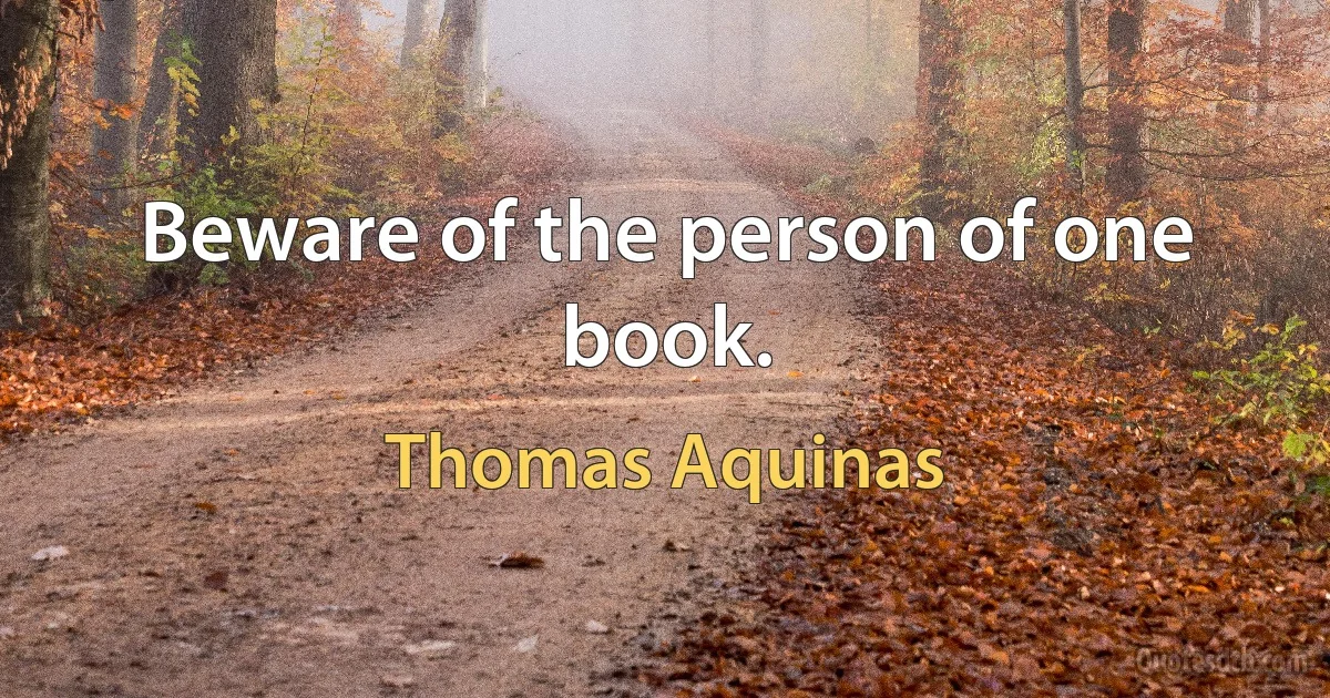 Beware of the person of one book. (Thomas Aquinas)