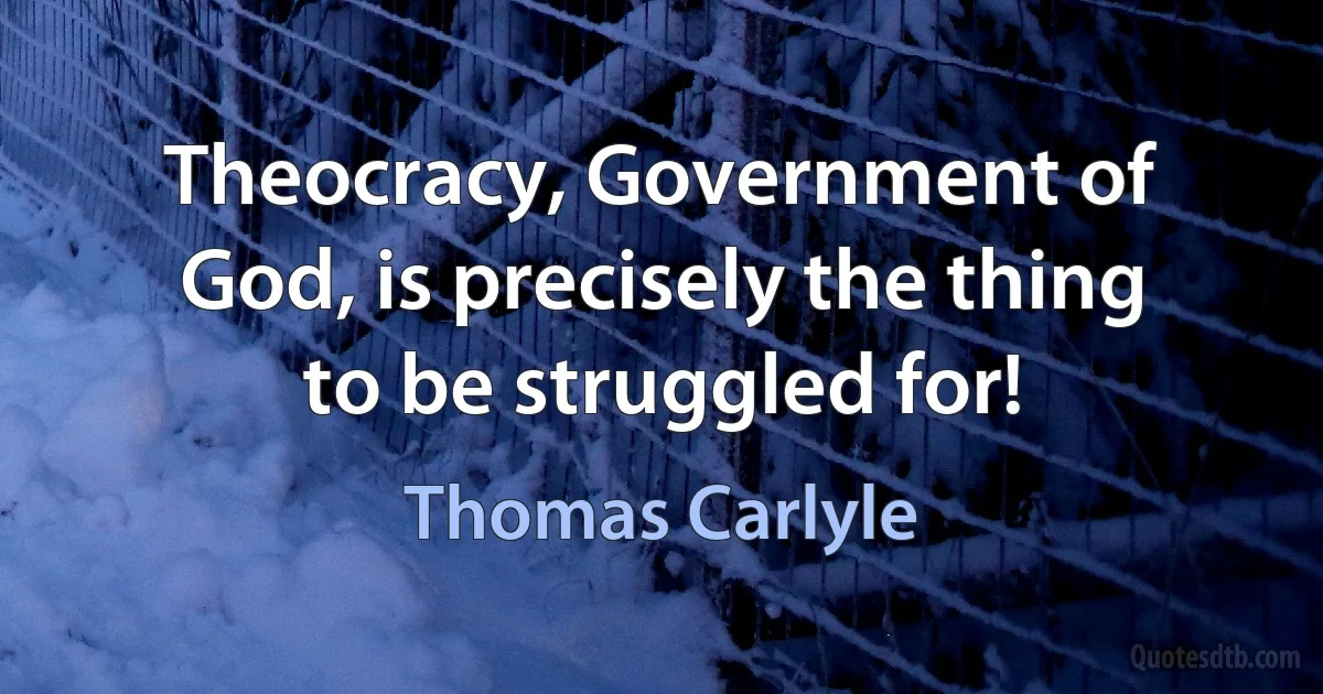 Theocracy, Government of God, is precisely the thing to be struggled for! (Thomas Carlyle)