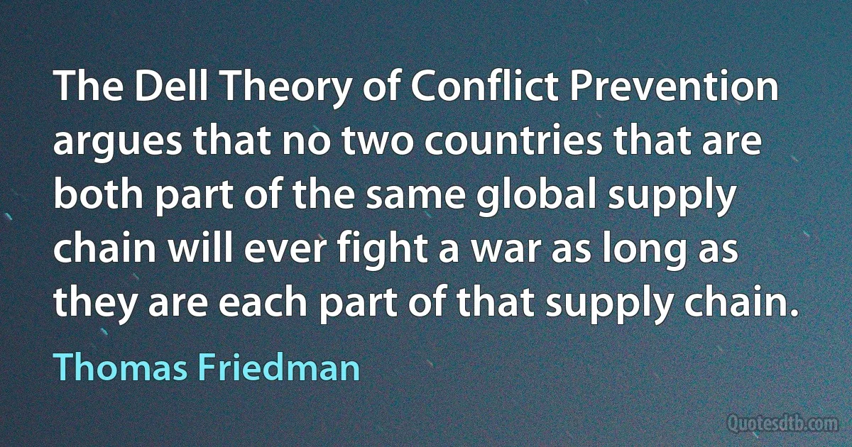 The Dell Theory of Conflict Prevention argues that no two countries that are both part of the same global supply chain will ever fight a war as long as they are each part of that supply chain. (Thomas Friedman)