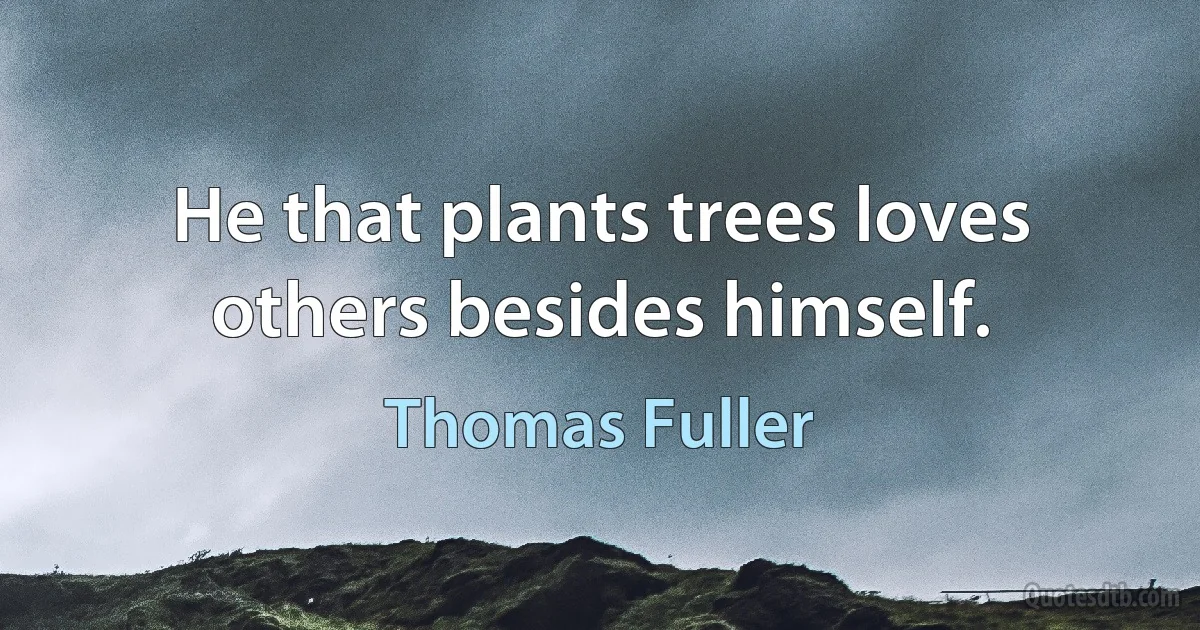 He that plants trees loves others besides himself. (Thomas Fuller)