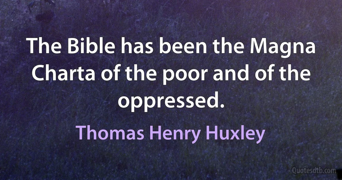 The Bible has been the Magna Charta of the poor and of the oppressed. (Thomas Henry Huxley)