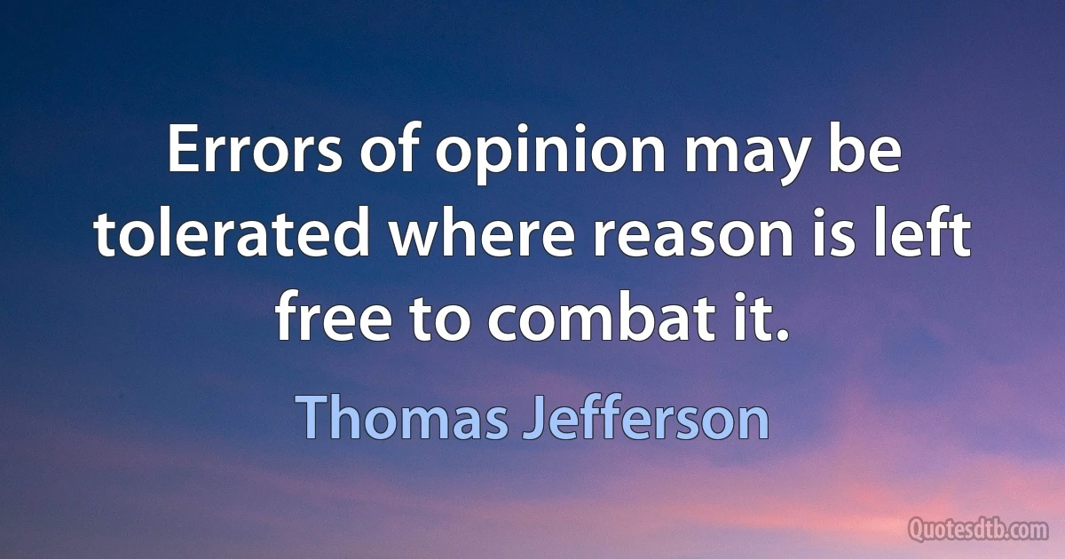 Errors of opinion may be tolerated where reason is left free to combat it. (Thomas Jefferson)