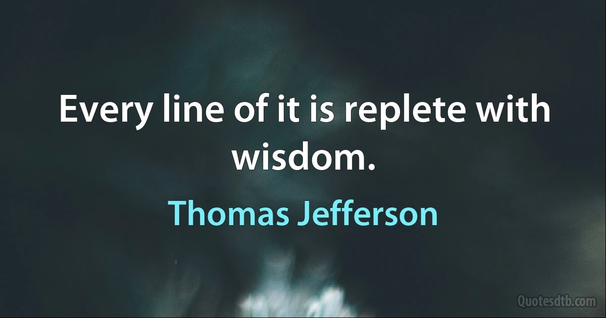 Every line of it is replete with wisdom. (Thomas Jefferson)