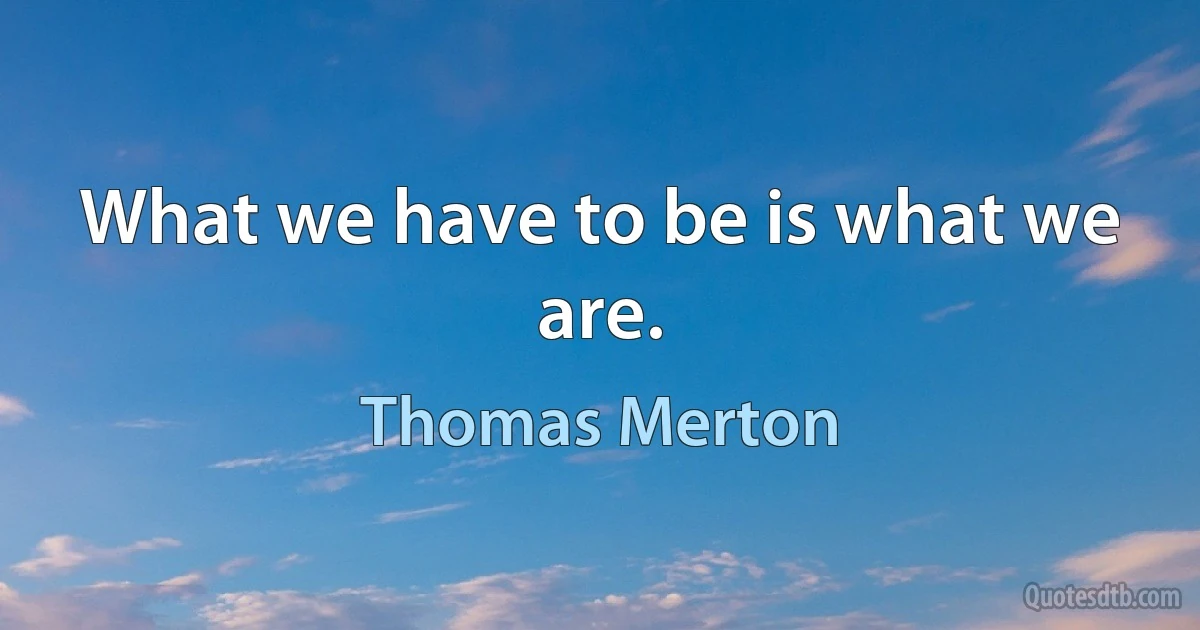 What we have to be is what we are. (Thomas Merton)