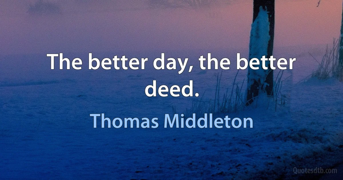 The better day, the better deed. (Thomas Middleton)