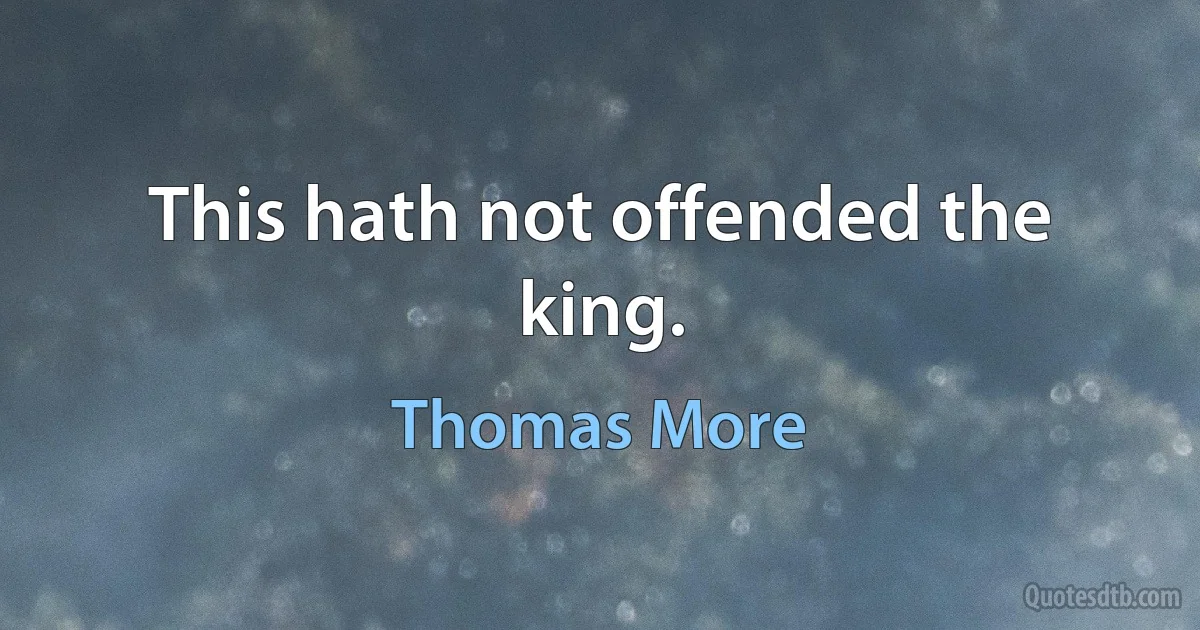 This hath not offended the king. (Thomas More)