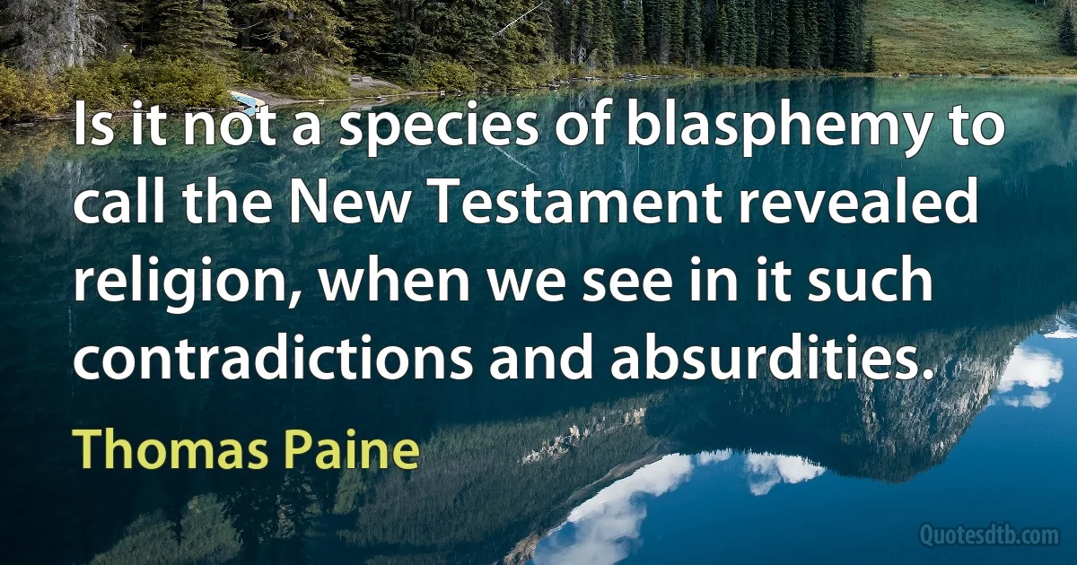 Is it not a species of blasphemy to call the New Testament revealed religion, when we see in it such contradictions and absurdities. (Thomas Paine)