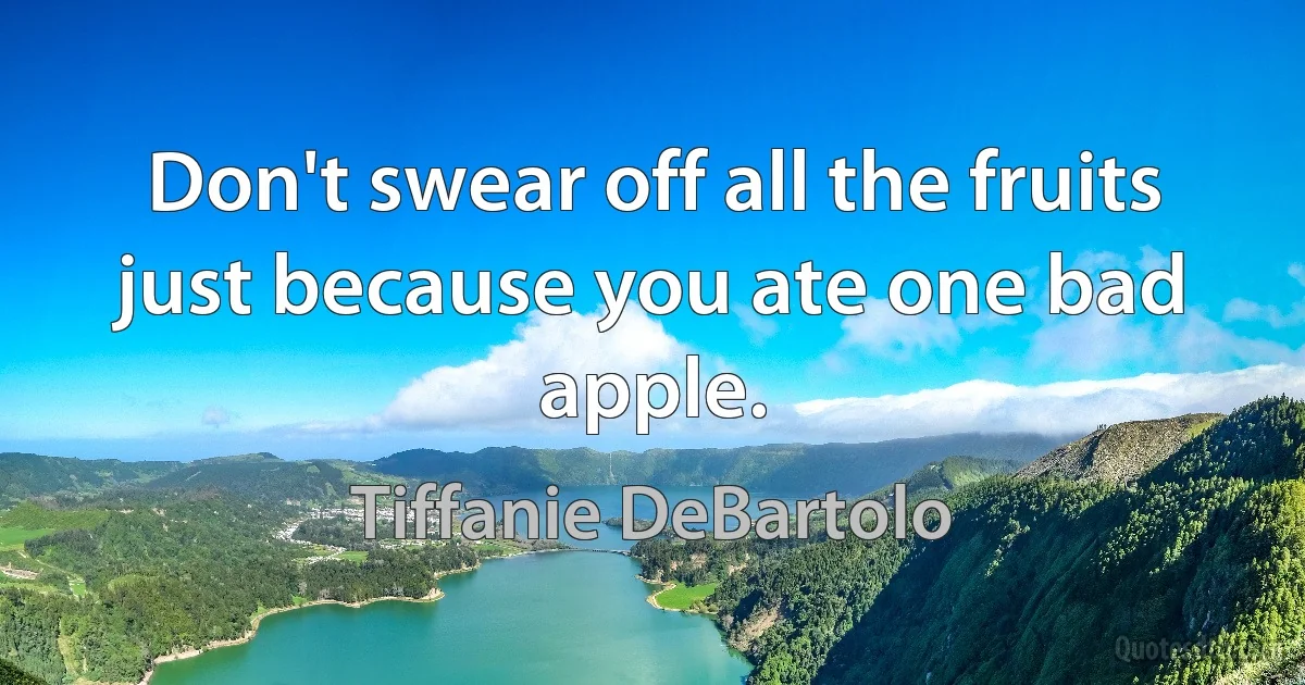 Don't swear off all the fruits just because you ate one bad apple. (Tiffanie DeBartolo)