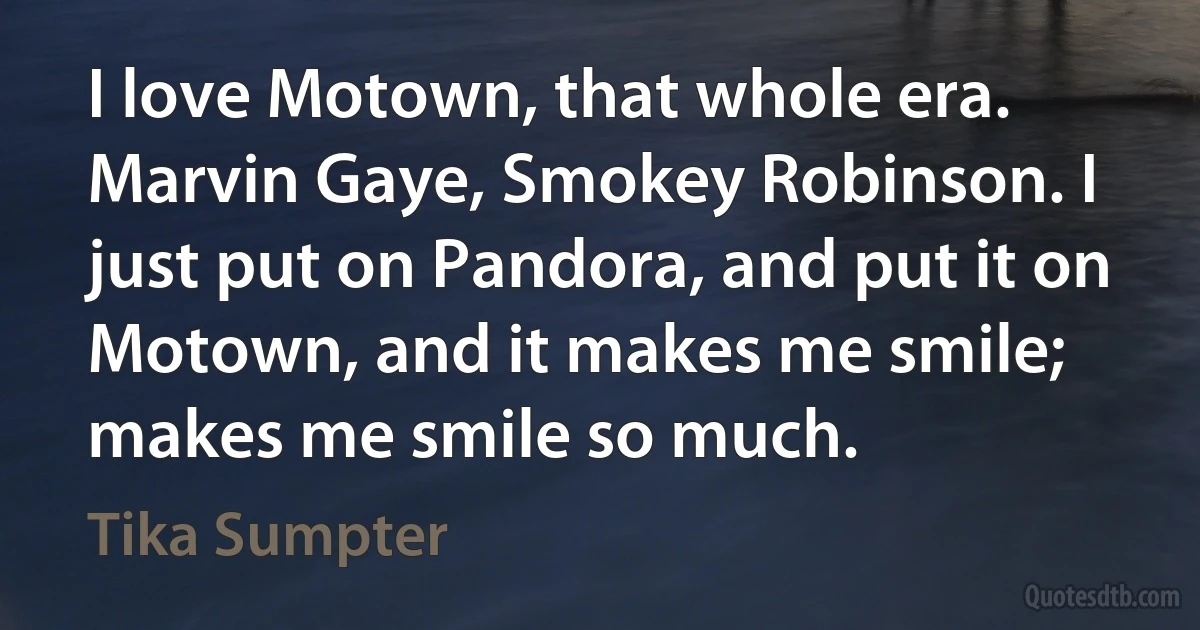 I love Motown, that whole era. Marvin Gaye, Smokey Robinson. I just put on Pandora, and put it on Motown, and it makes me smile; makes me smile so much. (Tika Sumpter)