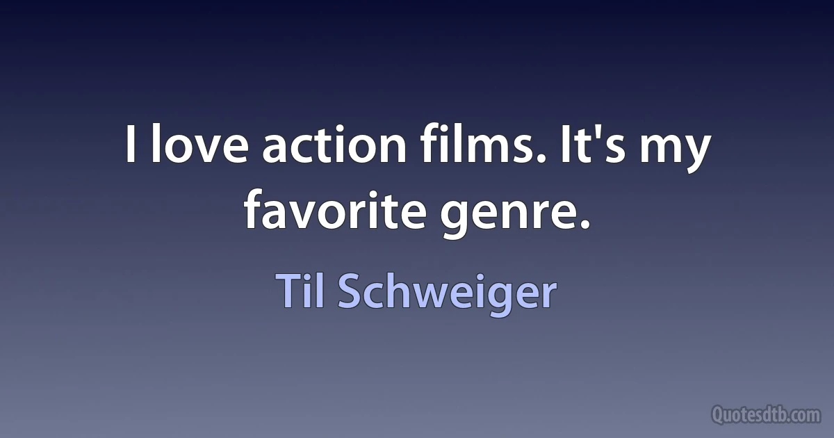 I love action films. It's my favorite genre. (Til Schweiger)