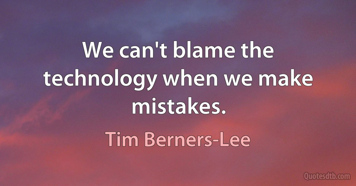 We can't blame the technology when we make mistakes. (Tim Berners-Lee)