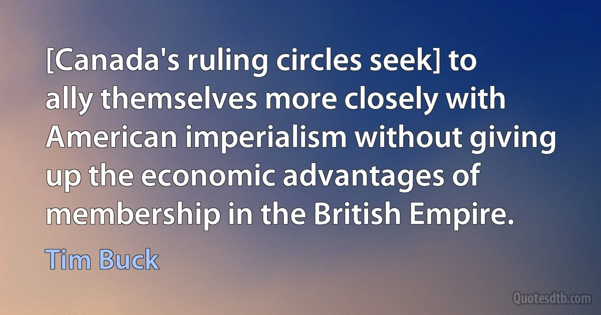 [Canada's ruling circles seek] to ally themselves more closely with American imperialism without giving up the economic advantages of membership in the British Empire. (Tim Buck)