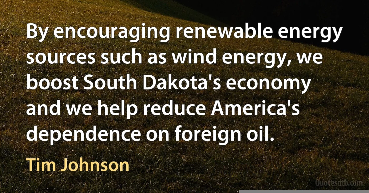 By encouraging renewable energy sources such as wind energy, we boost South Dakota's economy and we help reduce America's dependence on foreign oil. (Tim Johnson)