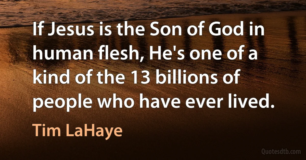 If Jesus is the Son of God in human flesh, He's one of a kind of the 13 billions of people who have ever lived. (Tim LaHaye)