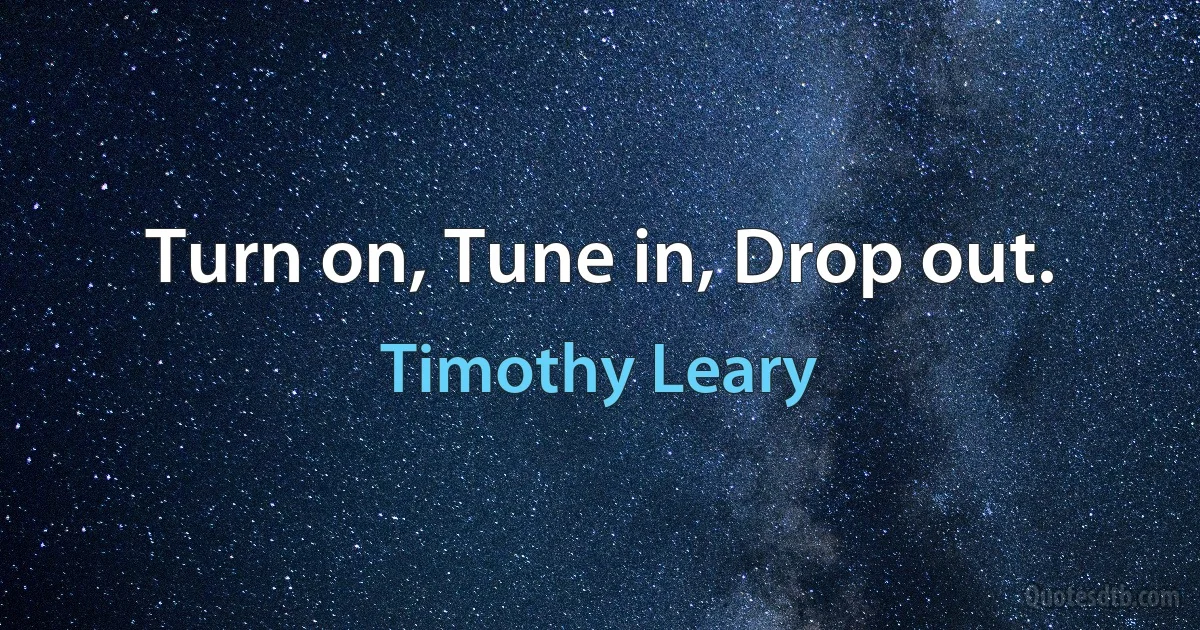 Turn on, Tune in, Drop out. (Timothy Leary)