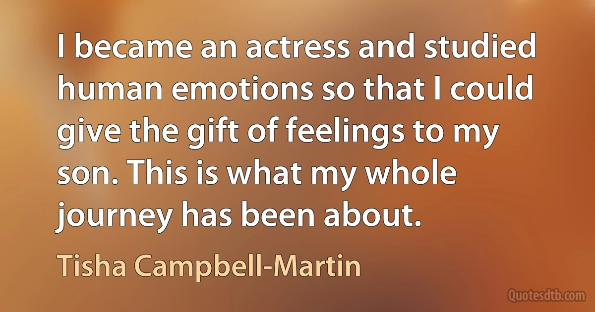 I became an actress and studied human emotions so that I could give the gift of feelings to my son. This is what my whole journey has been about. (Tisha Campbell-Martin)