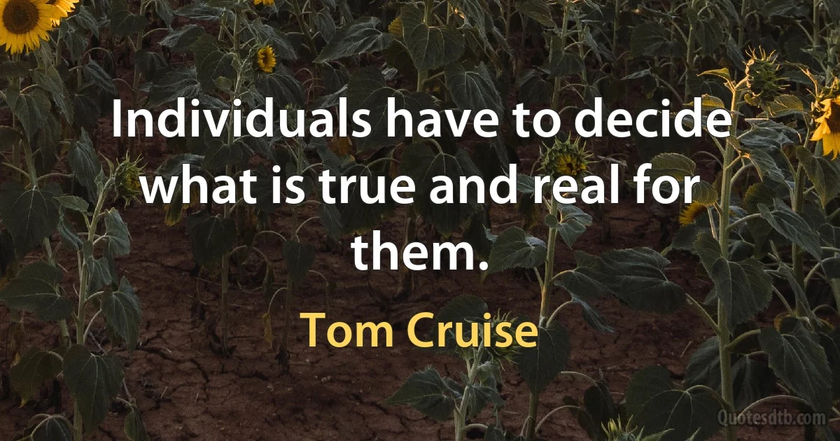 Individuals have to decide what is true and real for them. (Tom Cruise)