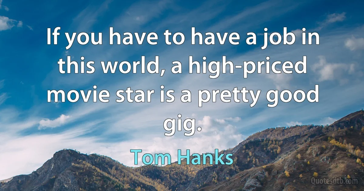 If you have to have a job in this world, a high-priced movie star is a pretty good gig. (Tom Hanks)