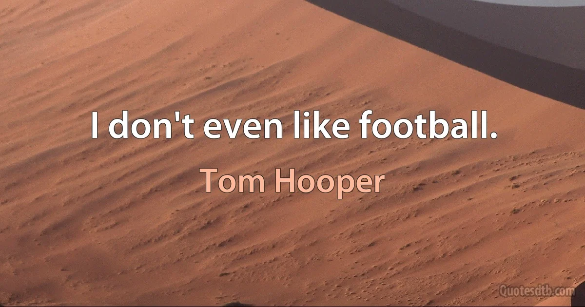 I don't even like football. (Tom Hooper)