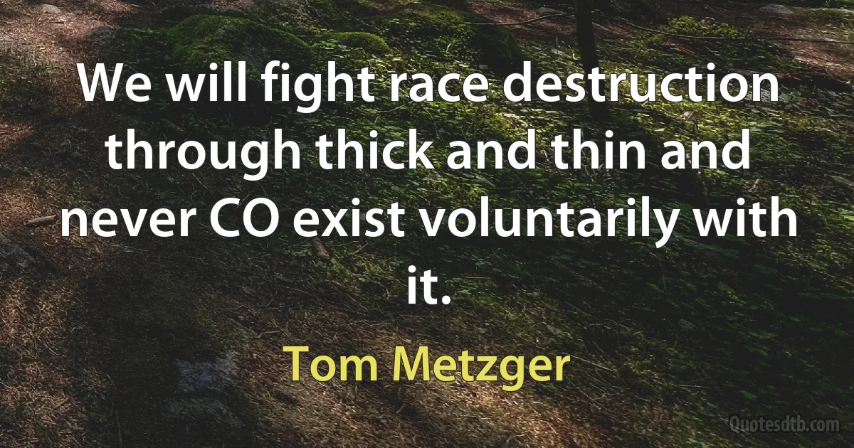 We will fight race destruction through thick and thin and never CO exist voluntarily with it. (Tom Metzger)