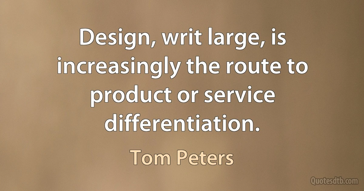 Design, writ large, is increasingly the route to product or service differentiation. (Tom Peters)