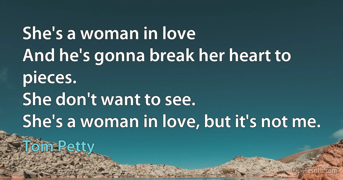 She's a woman in love
And he's gonna break her heart to pieces.
She don't want to see.
She's a woman in love, but it's not me. (Tom Petty)