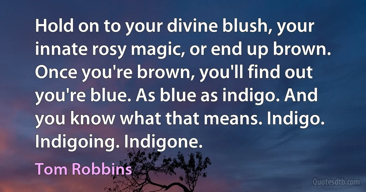 Hold on to your divine blush, your innate rosy magic, or end up brown. Once you're brown, you'll find out you're blue. As blue as indigo. And you know what that means. Indigo. Indigoing. Indigone. (Tom Robbins)