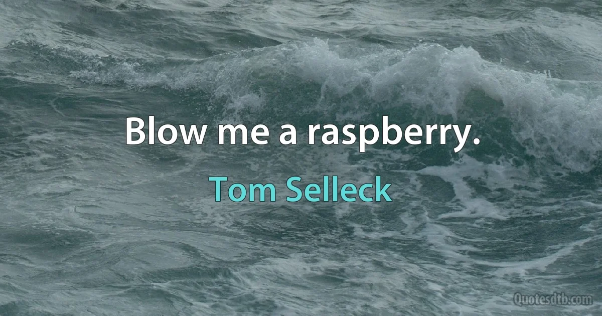 Blow me a raspberry. (Tom Selleck)