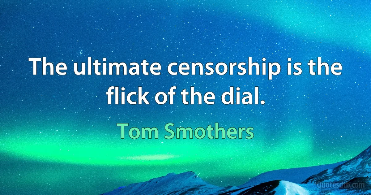 The ultimate censorship is the flick of the dial. (Tom Smothers)