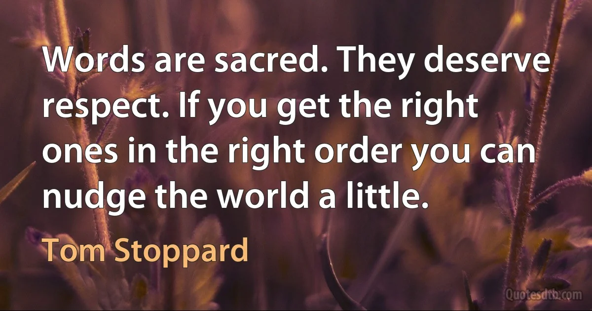 Words are sacred. They deserve respect. If you get the right ones in the right order you can nudge the world a little. (Tom Stoppard)